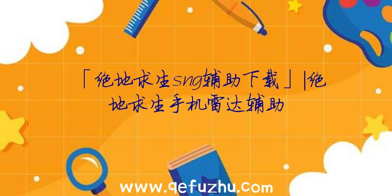 「绝地求生sng辅助下载」|绝地求生手机雷达辅助